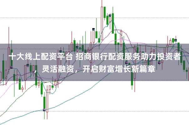 十大线上配资平台 招商银行配资服务助力投资者，灵活融资，开启财富增长新篇章