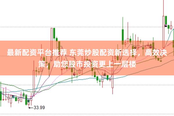 最新配资平台推荐 东莞炒股配资新选择，高效决策，助您股市投资更上一层楼
