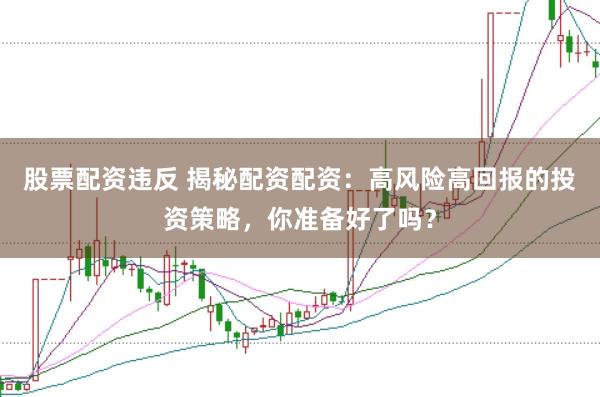 股票配资违反 揭秘配资配资：高风险高回报的投资策略，你准备好了吗？