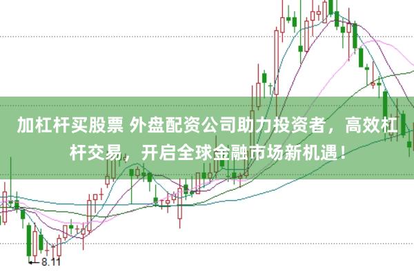 加杠杆买股票 外盘配资公司助力投资者，高效杠杆交易，开启全球金融市场新机遇！