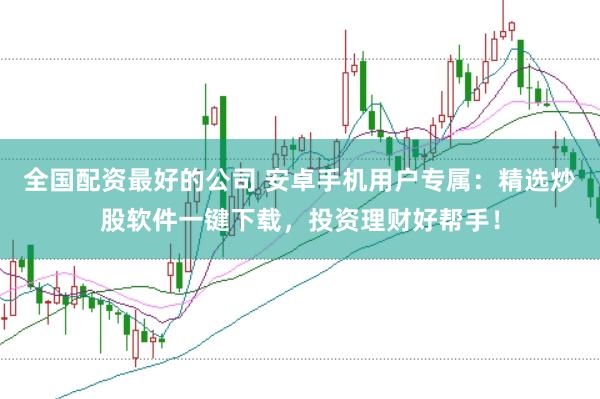 全国配资最好的公司 安卓手机用户专属：精选炒股软件一键下载，投资理财好帮手！