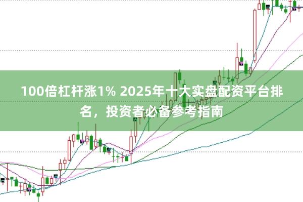 100倍杠杆涨1% 2025年十大实盘配资平台排名，投资者必备参考指南