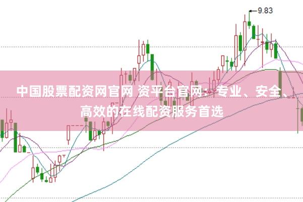 中国股票配资网官网 资平台官网：专业、安全、高效的在线配资服务首选