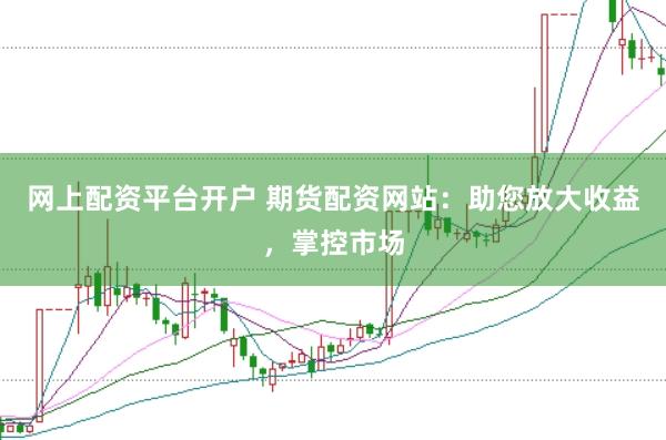 网上配资平台开户 期货配资网站：助您放大收益，掌控市场