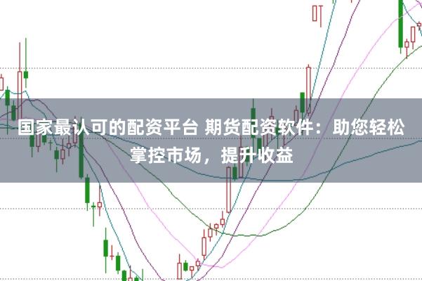 国家最认可的配资平台 期货配资软件：助您轻松掌控市场，提升收益