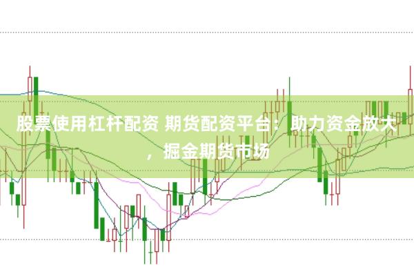 股票使用杠杆配资 期货配资平台：助力资金放大，掘金期货市场