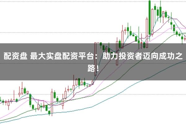 配资盘 最大实盘配资平台：助力投资者迈向成功之路！