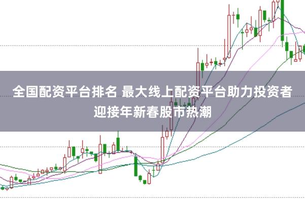 全国配资平台排名 最大线上配资平台助力投资者迎接年新春股市热潮