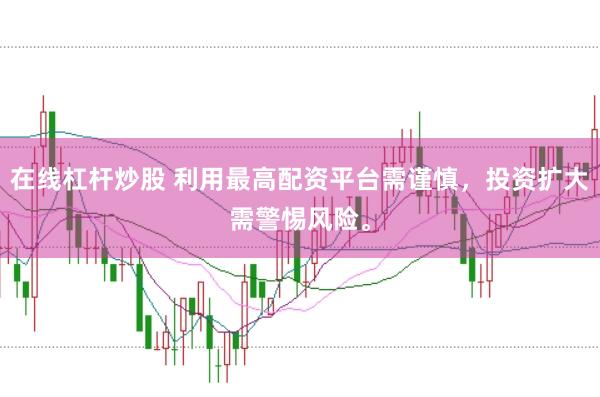 在线杠杆炒股 利用最高配资平台需谨慎，投资扩大需警惕风险。