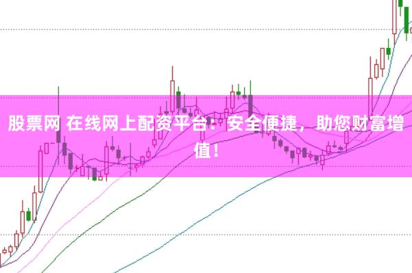 股票网 在线网上配资平台：安全便捷，助您财富增值！