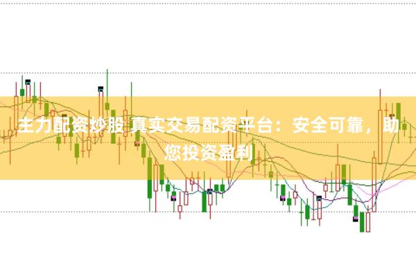 主力配资炒股 真实交易配资平台：安全可靠，助您投资盈利