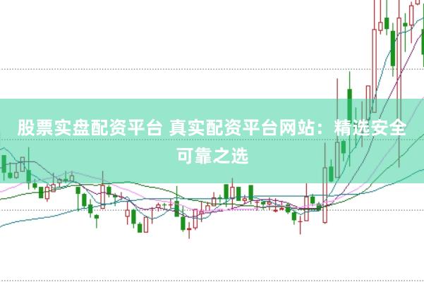 股票实盘配资平台 真实配资平台网站：精选安全可靠之选