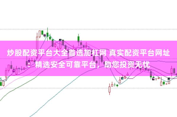 炒股配资平台大全首选加杠网 真实配资平台网址：精选安全可靠平台，助您投资无忧