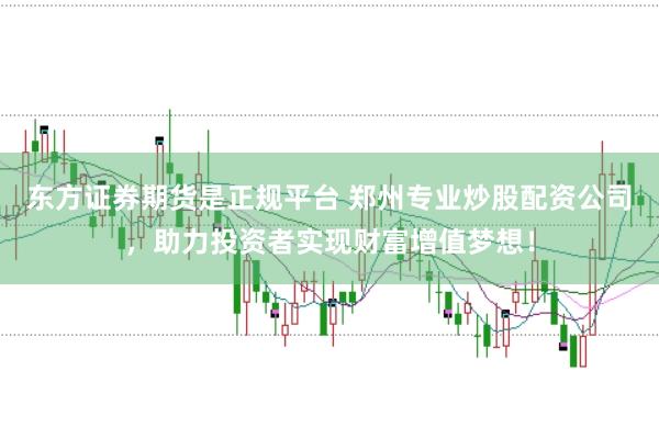 东方证券期货是正规平台 郑州专业炒股配资公司，助力投资者实现财富增值梦想！