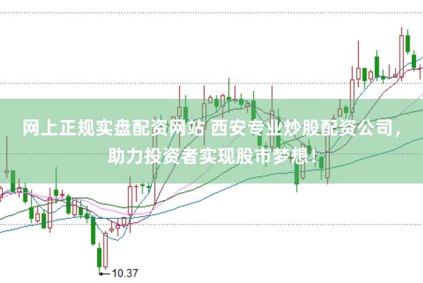 网上正规实盘配资网站 西安专业炒股配资公司，助力投资者实现股市梦想！