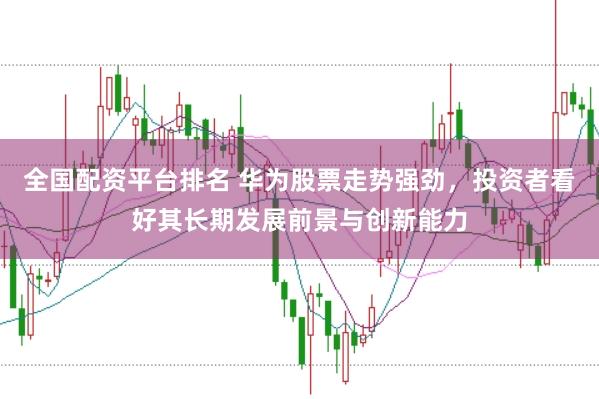 全国配资平台排名 华为股票走势强劲，投资者看好其长期发展前景与创新能力