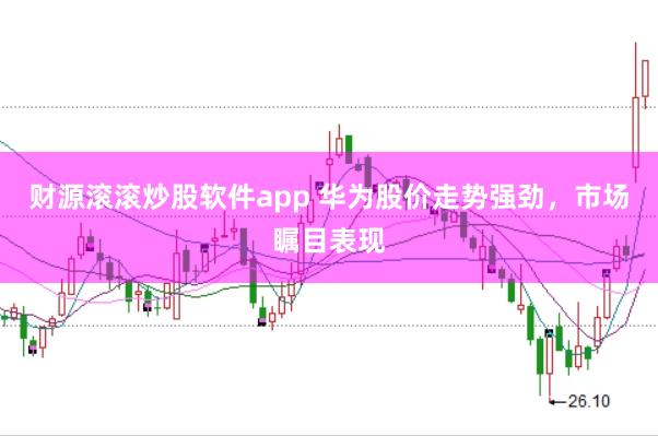 财源滚滚炒股软件app 华为股价走势强劲，市场瞩目表现