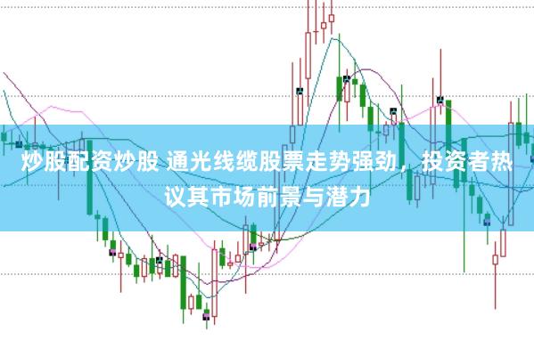 炒股配资炒股 通光线缆股票走势强劲，投资者热议其市场前景与潜力