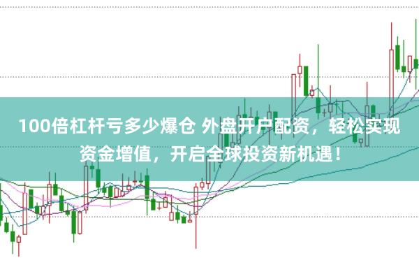 100倍杠杆亏多少爆仓 外盘开户配资，轻松实现资金增值，开启全球投资新机遇！