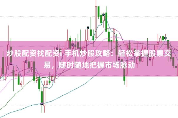 炒股配资找配资i 手机炒股攻略：轻松掌握股票交易，随时随地把握市场脉动