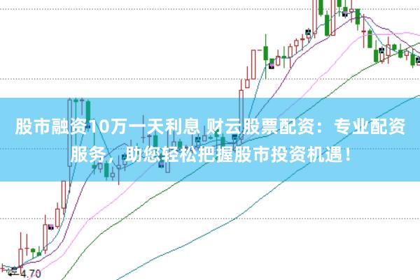 股市融资10万一天利息 财云股票配资：专业配资服务，助您轻松把握股市投资机遇！