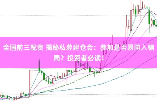 全国前三配资 揭秘私募建仓会：参加是否易陷入骗局？投资者必读！