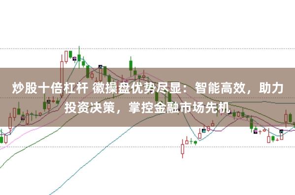 炒股十倍杠杆 徽操盘优势尽显：智能高效，助力投资决策，掌控金融市场先机