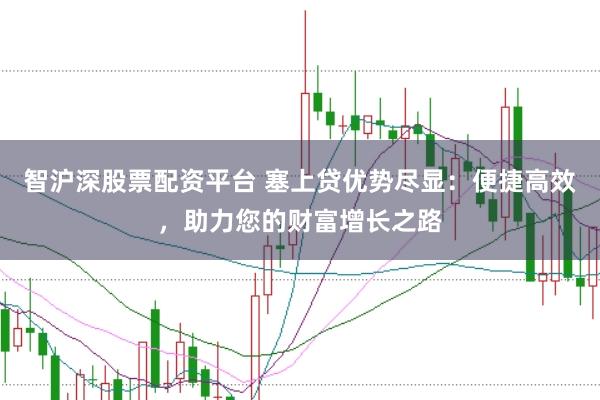 智沪深股票配资平台 塞上贷优势尽显：便捷高效，助力您的财富增长之路