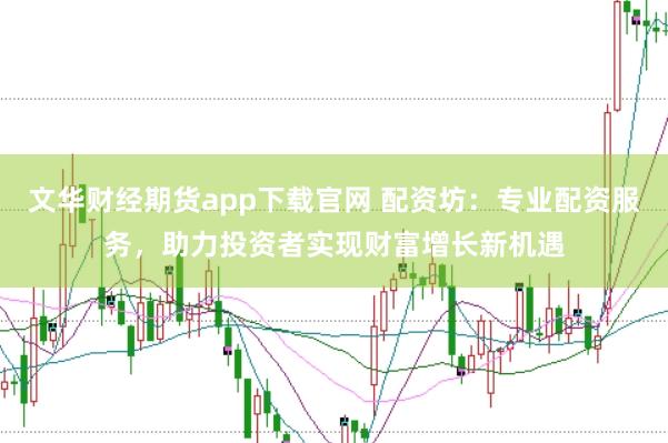 文华财经期货app下载官网 配资坊：专业配资服务，助力投资者实现财富增长新机遇