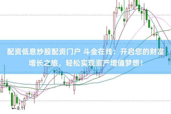 配资低息炒股配资门户 斗金在线：开启您的财富增长之旅，轻松实现资产增值梦想！