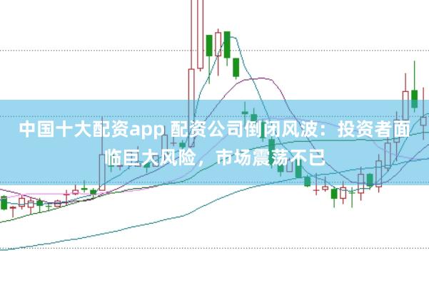 中国十大配资app 配资公司倒闭风波：投资者面临巨大风险，市场震荡不已