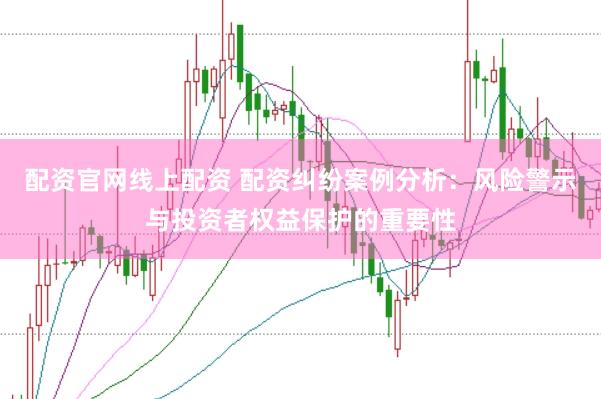 配资官网线上配资 配资纠纷案例分析：风险警示与投资者权益保护的重要性