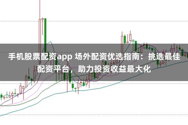 手机股票配资app 场外配资优选指南：挑选最佳配资平台，助力投资收益最大化