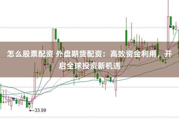 怎么股票配资 外盘期货配资：高效资金利用，开启全球投资新机遇
