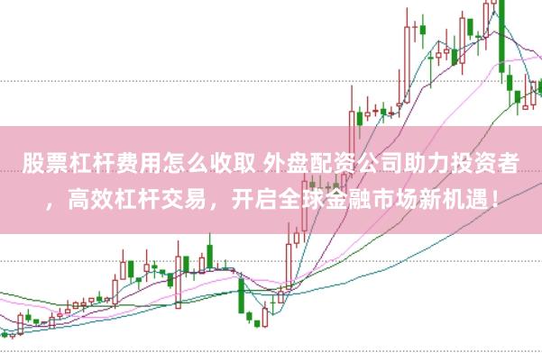 股票杠杆费用怎么收取 外盘配资公司助力投资者，高效杠杆交易，开启全球金融市场新机遇！