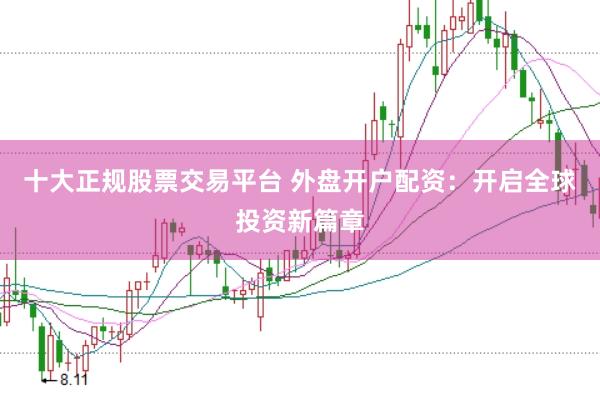 十大正规股票交易平台 外盘开户配资：开启全球投资新篇章