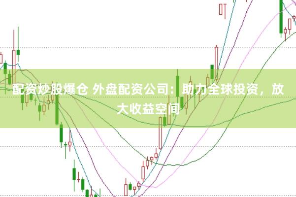 配资炒股爆仓 外盘配资公司：助力全球投资，放大收益空间