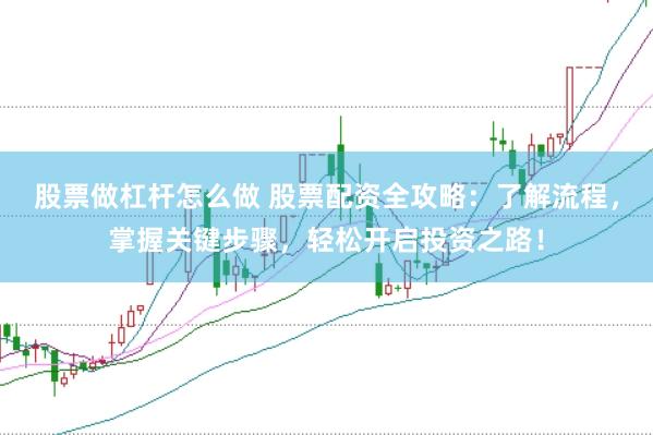 股票做杠杆怎么做 股票配资全攻略：了解流程，掌握关键步骤，轻松开启投资之路！