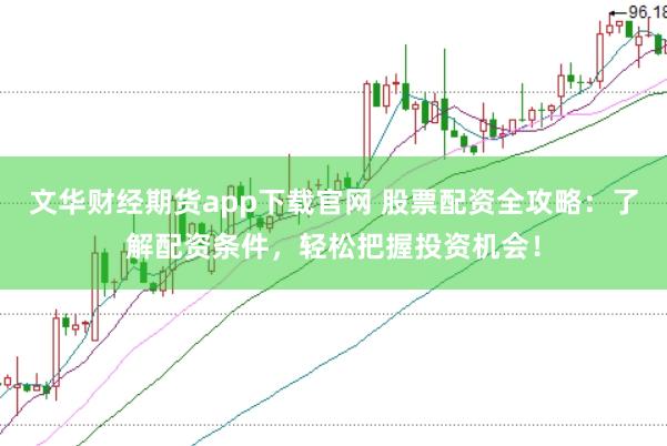 文华财经期货app下载官网 股票配资全攻略：了解配资条件，轻松把握投资机会！