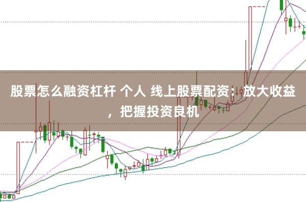 股票怎么融资杠杆 个人 线上股票配资：放大收益，把握投资良机