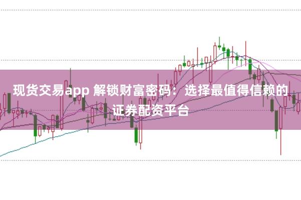 现货交易app 解锁财富密码：选择最值得信赖的证券配资平台