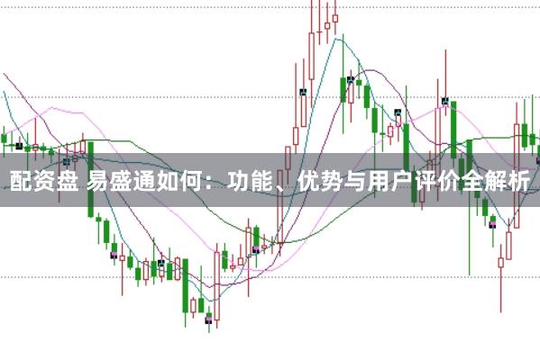 配资盘 易盛通如何：功能、优势与用户评价全解析