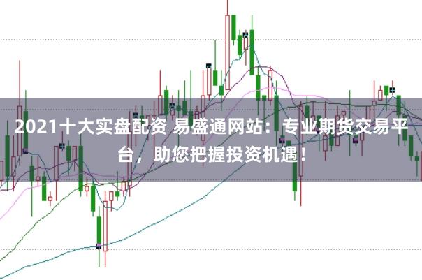 2021十大实盘配资 易盛通网站：专业期货交易平台，助您把握投资机遇！