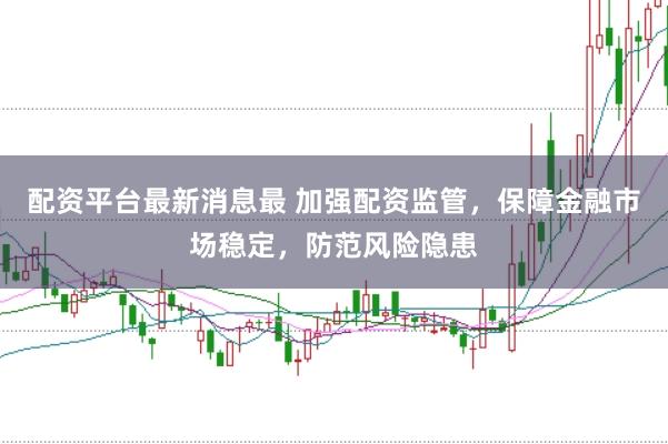配资平台最新消息最 加强配资监管，保障金融市场稳定，防范风险隐患