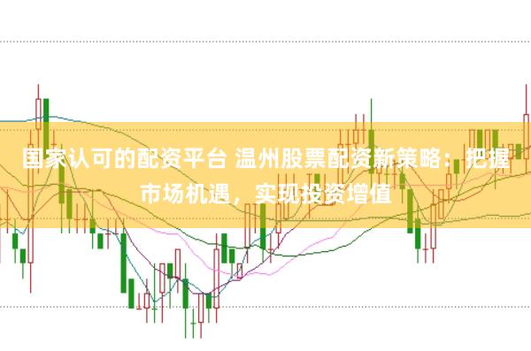 国家认可的配资平台 温州股票配资新策略：把握市场机遇，实现投资增值