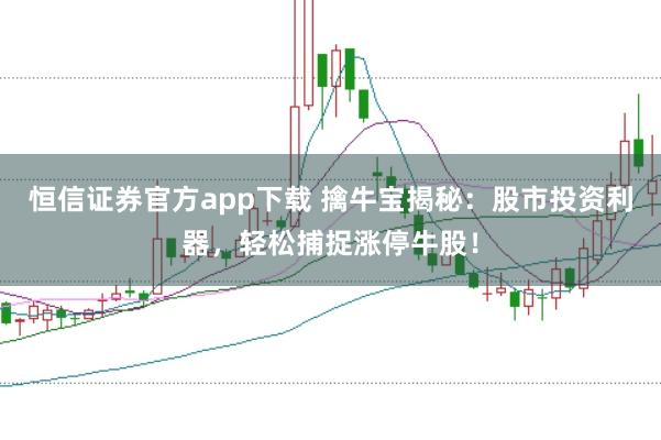 恒信证券官方app下载 擒牛宝揭秘：股市投资利器，轻松捕捉涨停牛股！