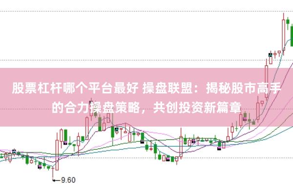 股票杠杆哪个平台最好 操盘联盟：揭秘股市高手的合力操盘策略，共创投资新篇章