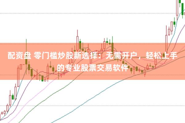 配资盘 零门槛炒股新选择：无需开户，轻松上手的专业股票交易软件