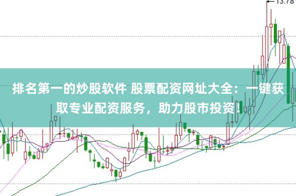 排名第一的炒股软件 股票配资网址大全：一键获取专业配资服务，助力股市投资！