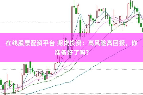 在线股票配资平台 期货投资：高风险高回报，你准备好了吗？